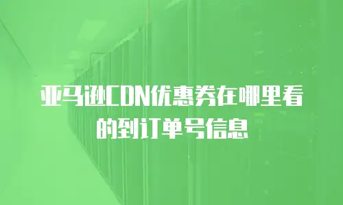 亚马逊CDN优惠券在哪里看的到订单号信息