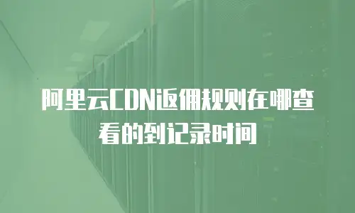 阿里云CDN返佣规则在哪查看的到记录时间