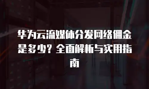 华为云流媒体分发网络佣金是多少？全面解析与实用指南