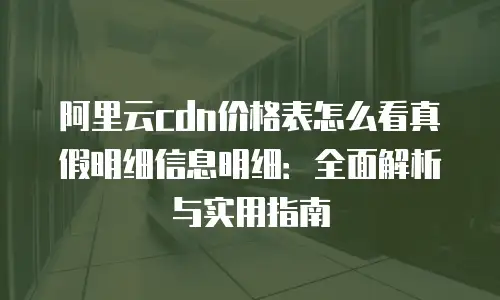 阿里云cdn价格表怎么看真假明细信息明细：全面解析与实用指南