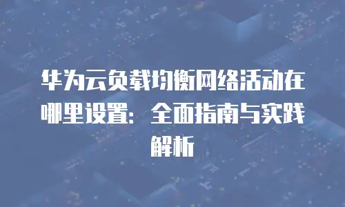 华为云负载均衡网络活动在哪里设置：全面指南与实践解析