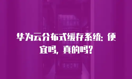 华为云分布式缓存系统: 便宜吗, 真的吗?