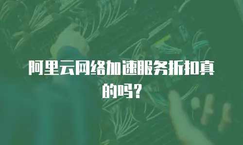 阿里云网络加速服务折扣真的吗？