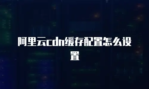 阿里云cdn缓存配置怎么设置