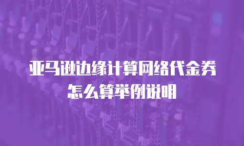 亚马逊边缘计算网络代金券怎么算举例说明