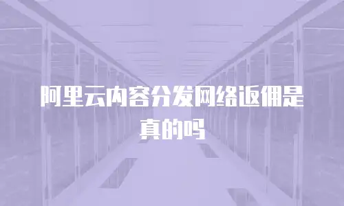 阿里云内容分发网络返佣是真的吗