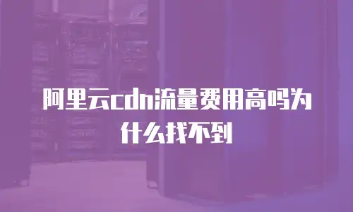 阿里云cdn流量费用高吗为什么找不到