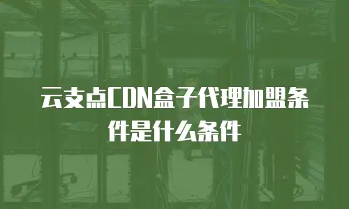 云支点CDN盒子代理加盟条件是什么条件