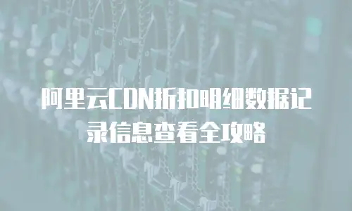 阿里云CDN折扣明细数据记录信息查看全攻略