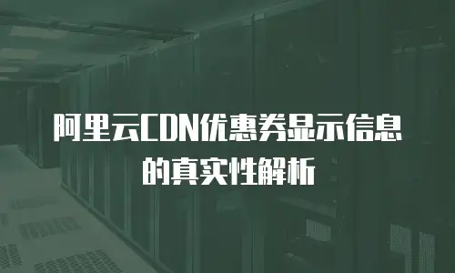 阿里云CDN优惠券显示信息的真实性解析