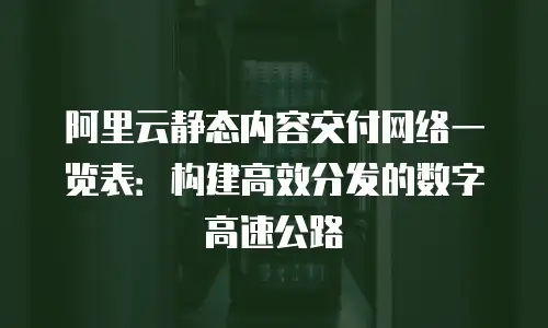 阿里云静态内容交付网络一览表：构建高效分发的数字高速公路
