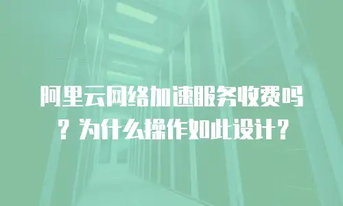 阿里云网络加速服务收费吗？为什么操作如此设计？