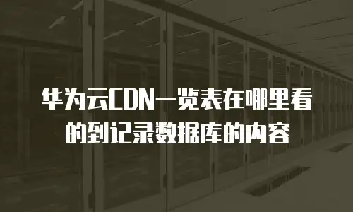 华为云CDN一览表在哪里看的到记录数据库的内容