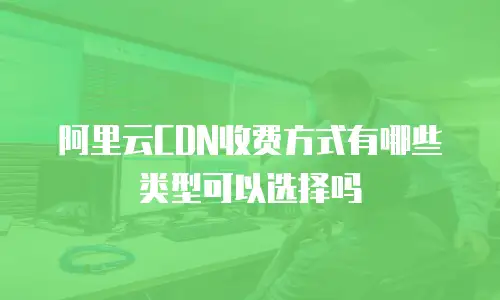 阿里云CDN收费方式有哪些类型可以选择吗