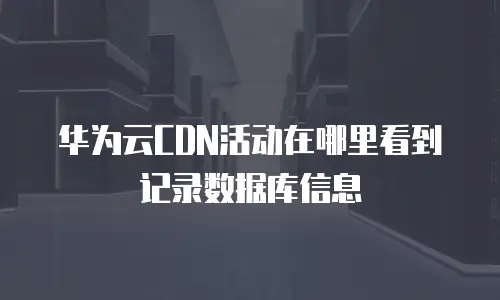 华为云CDN活动在哪里看到记录数据库信息