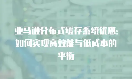亚马逊分布式缓存系统优惠：如何实现高效能与低成本的平衡
