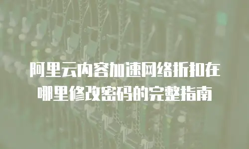 阿里云内容加速网络折扣在哪里修改密码的完整指南