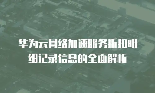 华为云网络加速服务折扣明细记录信息的全面解析