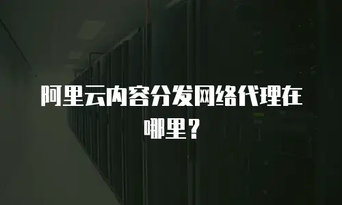 阿里云内容分发网络代理在哪里？