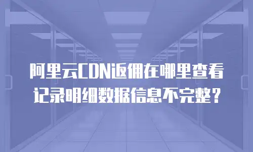 阿里云CDN返佣在哪里查看记录明细数据信息不完整？