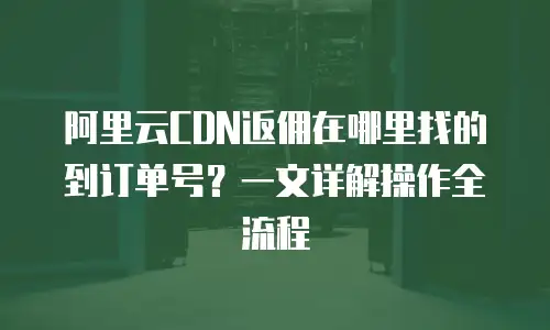 阿里云CDN返佣在哪里找的到订单号？一文详解操作全流程