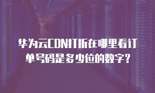 华为云CDN打折在哪里看订单号码是多少位的数字？