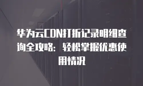 华为云CDN打折记录明细查询全攻略：轻松掌握优惠使用情况