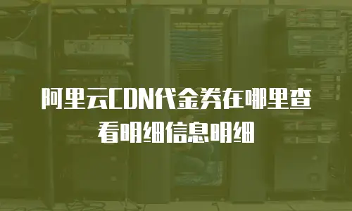 阿里云CDN代金券在哪里查看明细信息明细