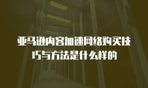 亚马逊内容加速网络购买技巧与方法是什么样的