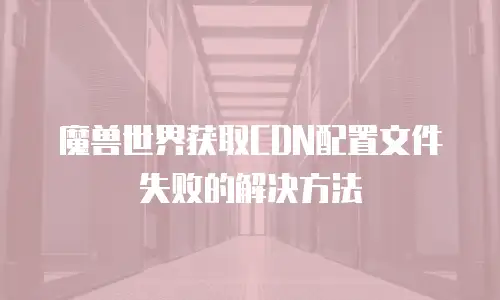 魔兽世界获取CDN配置文件失败的解决方法