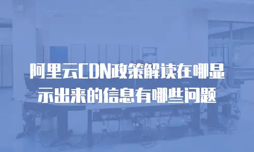 阿里云CDN政策解读在哪显示出来的信息有哪些问题