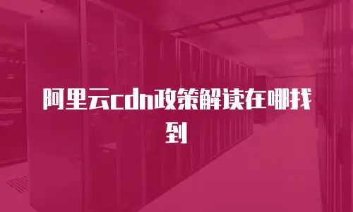 阿里云cdn政策解读在哪找到