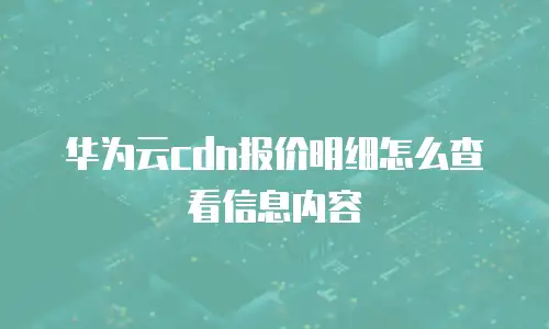 华为云cdn报价明细怎么查看信息内容