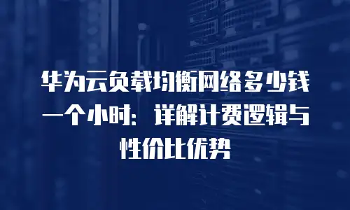 华为云负载均衡网络多少钱一个小时：详解计费逻辑与性价比优势