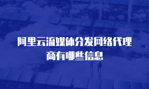 阿里云流媒体分发网络代理商有哪些信息
