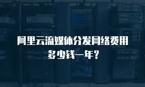 阿里云流媒体分发网络费用多少钱一年？