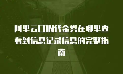 阿里云CDN代金券在哪里查看到信息记录信息的完整指南