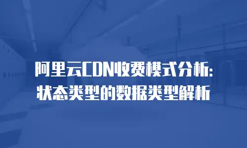 阿里云CDN收费模式分析：状态类型的数据类型解析