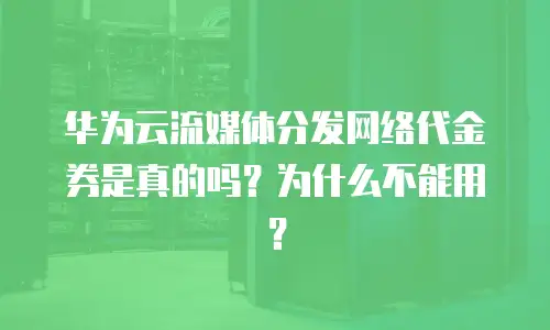 华为云流媒体分发网络代金券是真的吗？为什么不能用？