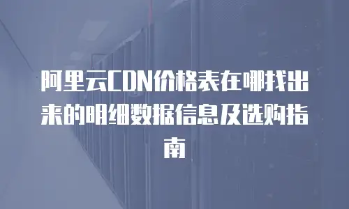 阿里云CDN价格表在哪找出来的明细数据信息及选购指南
