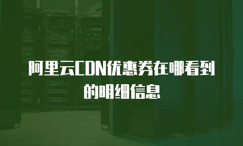 阿里云CDN优惠券在哪看到的明细信息