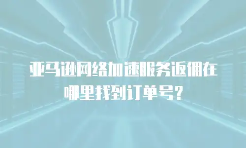亚马逊网络加速服务返佣在哪里找到订单号？