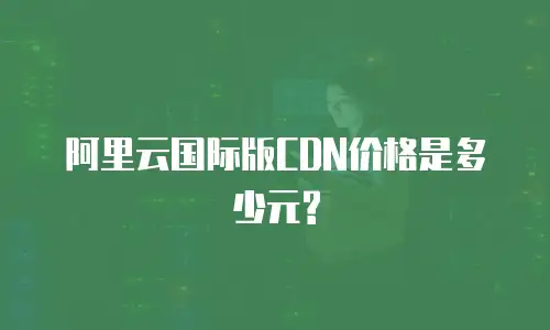 阿里云国际版CDN价格是多少元?