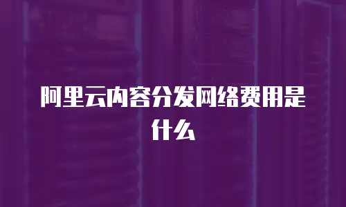 阿里云内容分发网络费用是什么