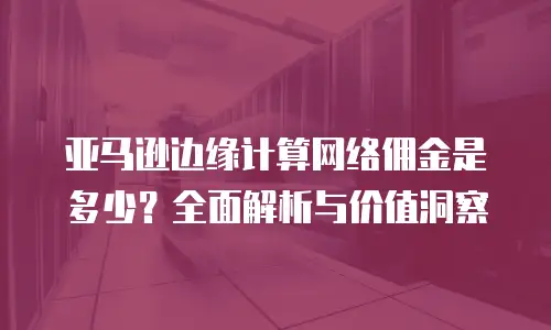 亚马逊边缘计算网络佣金是多少？全面解析与价值洞察