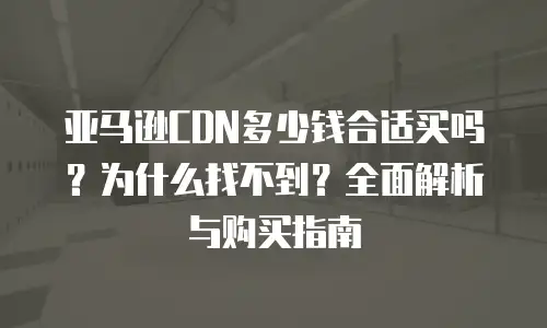 亚马逊CDN多少钱合适买吗？为什么找不到？全面解析与购买指南