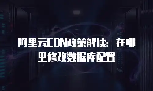 阿里云CDN政策解读：在哪里修改数据库配置