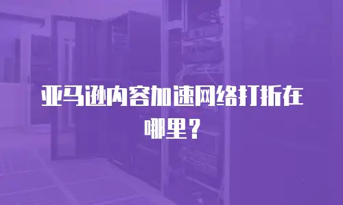 亚马逊内容加速网络打折在哪里？