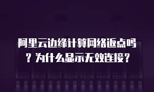 阿里云边缘计算网络返点吗？为什么显示无效连接？