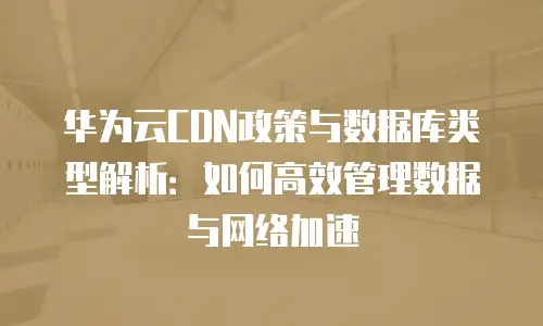 华为云CDN政策与数据库类型解析：如何高效管理数据与网络加速